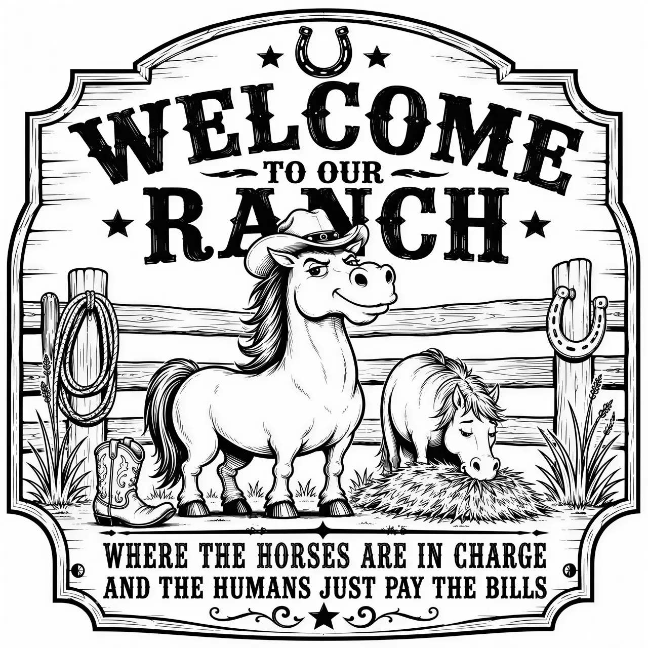 Create a humorous rustic western horse ranch sign designed specifically for laser engraving and wood pyrography.

Main scene: a charming, slightly mischievous horse standing proudly in the center, wearing a cowboy hat that is slightly too small. The horse has a funny confident facial expression, as if it owns the entire ranch. Beside it, a smaller horse is casually eating hay while completely ignoring everything around it. Add subtle western elements such as horseshoes, a wooden fence, wild grass, a lasso, small stars and a rustic cowboy boot.

Main text in bold vintage western lettering:

“WELCOME TO OUR RANCH”

Secondary humorous text:

“WHERE THE HORSES ARE IN CHARGE
AND THE HUMANS JUST PAY THE BILLS”

Rustic farmhouse and western aesthetic, charming rather than childish, humorous but elegant, handcrafted wooden sign appearance.

Centered balanced composition, strong outer silhouette, decorative western border, highly readable typography, clear separation between text and illustrations, suitable for CNC carving, laser engraving and pyrography.

Black and white only, monochrome vector engraving style, bold clean outlines, controlled line details, large readable lettering, strong negative space, no gradients, no grayscale, no color, no photorealism, no excessive shading, no tiny details, no clutter.

The complete design must remain clearly readable when engraved on wood and must work as a scalable master design for a large ranch sign.